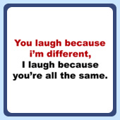 You laugh because i'm different, i laugh because you're all the same